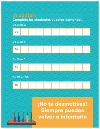 ¡A contar!
Completa los siguientes cuadros contando...
De 2 en 2:
De 4 en 4:
De 5 en 5:
De 10 en 10:
22
16
15
10
¡No te desmotives!
Siempre puedes
volver a intentarlo
 