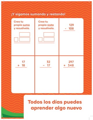 ¡Y sigamos sumando y restando!
17
+   18
32 297
Crea tu
propia suma
y resuélvela.
Crea tu
propia resta
y resuélvela.
129
–   17 +   348
-   108
Todos los días puedes
aprender algo nuevo
 