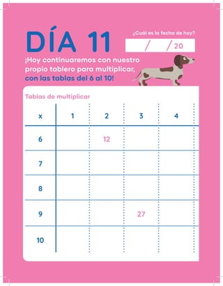 DÍA 11
¿Cuál es la fecha de hoy?
20
¡Hoy continuaremos con nuestro
propio tablero para multiplicar,
con las tablas del 6 al 10!
Tablas de multiplicar
x 1 2 3 4
6 12
7
8
9 27
10
 