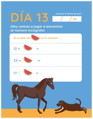DÍA 13
¿Cuál es la fecha de hoy?
20
¡Hoy vamos a jugar a encontrar
al número incógnito!
Si el valor de es 3, calcula:
12 + =
24 + =
17 - =
 