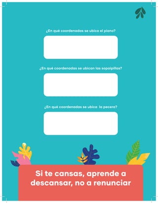 ¿En qué coordenadas se ubica el piano?
¿En qué coordenadas se ubican las sopaipillas?
¿En qué coordenadas se ubica la pecera?
Si te cansas, aprende a
descansar, no a renunciar
 