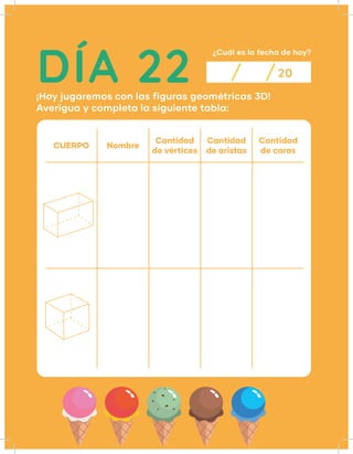 DÍA 22
¿Cuál es la fecha de hoy?
¡Hoy jugaremos con las figuras geométricas 3D!
Averigua y completa la siguiente tabla:
20
CUERPO Nombre
Cantidad
de vértices
Cantidad
de aristas
Cantidad
de caras
 
