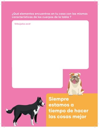 ¿Qué elementos encuentras en tu casa con las mismas
características de los cuerpos de la tabla ?
!Dibújalos acá!
Siempre
estamos a
tiempo de hacer
las cosas mejor
 