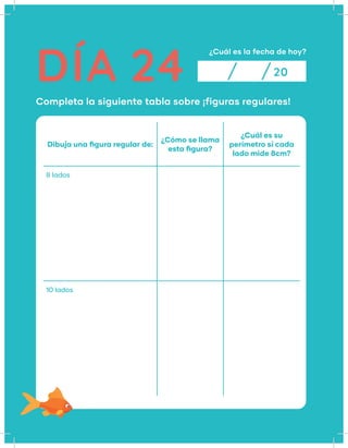 DÍA 24
¿Cuál es la fecha de hoy?
Completa la siguiente tabla sobre ¡figuras regulares!
20
Dibuja una figura regular de:
¿Cómo se llama
esta figura?
¿Cuál es su
perímetro si cada
lado mide 8cm?
8 lados
10 lados
 