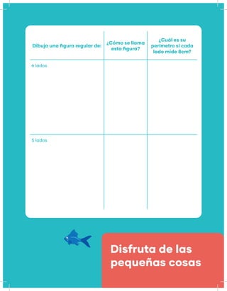 Disfruta de las
pequeñas cosas
Dibuja una figura regular de:
¿Cómo se llama
esta figura?
¿Cuál es su
perímetro si cada
lado mide 8cm?
6 lados
5 lados
 