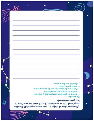 ¿Quésentiríasalviajarenunanaveespacial?Escribe
unpárrafode,alomenos,cincolíneassobrecómote
imaginaseseviaje.
Recuerda:
•Incluirlaspalabrasastronautasyespacio.
•Iniciarelpárrafoconmayúscula.
•Ponerpuntoseguidocuandocorresponda.
•Ponerpuntofinal.
•Escribirconletraclara.
 