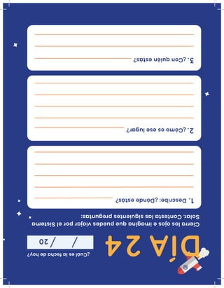 ¿Cuáleslafechadehoy?
20
CierralosojoseimaginaquepuedesviajarporelSistema
Solar.Contestalassiguientespreguntas:
Describe:¿Dóndeestás?
¿Cómoeseselugar?
¿Conquiénestás?
1.
2.
3.
DÍA24
 