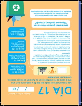 DÍA17
¿Cuáleslafechadehoy?
20
Leenuevamenteeltextodeldía15yluegouneconuna
líneacadapartedeltextoconsufuncióncorrespondiente.
Guíateporelejemplo.
Titulardela
noticia:entrega
lainformación
másimportante
Imagenque
ilustraunaparte
importantedela
informaciónescrita
Cuerpodela
noticia:aquíse
desarrollanlos
hechosysedan
detalles
Bajada:esuna
informaciónbreve
quecompletael
titular
Estudiantesgananconcursocon
“Ideasquecambianelmundo”
Dosalumnosderegionessellevaronel
reconocimientoporsusideasinnovadoras.
Además,sepremióelesfuerzodesusprofesores.
Lametadelconcurso“Ideasquecambianel
mundo”eramejorarnuestravidaenelplaneta.Para
esto,laalumnaCatalinaCajas,deConcepción,creó
cajasparadesechostecnológicos,lasquepusoen
subarrio.Esteproyectolepermitióserunadelas
ganadoras.
OtroganadorfueEdwardFlores,deCopiapó,quien
construyóunparquededesechos.Estosalumnos
fueronelegidoscomolosganadoresdelcertamen.
Losalumnosfuerongalardonadosconundiploma,
unaconsoladejuegosyuncomputador.Sus
profesorestambiénrecibieronuncomputador.
Lapremiaciónserealizóel31demayode2011enel
CentroCulturaldeLaMoneda.Enellasefelicitóa
losalumnosporsucreatividadysedestacósugran
compromisoconelmedioambiente.
 