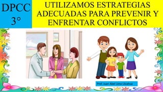 UTILIZAMOS ESTRATEGIAS
ADECUADAS PARA PREVENIR Y
ENFRENTAR CONFLICTOS
DPCC
3°
Prof. Juan Abel Lima Llicahua
 