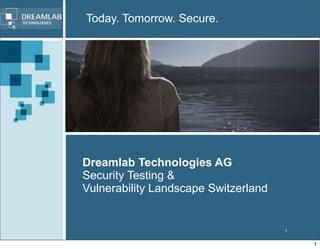 Today. Tomorrow. Secure.




Dreamlab Technologies AG
Security Testing &
Vulnerability Landscape Switzerland


                                      1


                                          1
 