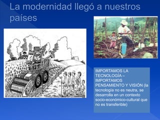 IMPORTAMOS LA
TECNOLOGÍA –
IMPORTAMOS
PENSAMIENTO Y VISIÓN (la
tecnología no es neutra, se
desarrolla en un contexto
socio-económico-cultural que
no es transferible)
 