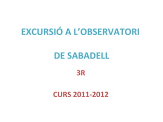 EXCURSIÓ A L’OBSERVATORI

      DE SABADELL
           3R

      CURS 2011-2012
 