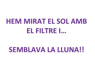 HEM MIRAT EL SOL AMB
EL FILTRE I…
SEMBLAVA LA LLUNA!!