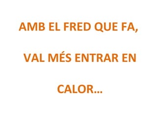AMB EL FRED QUE FA,
VAL MÉS ENTRAR EN
CALOR…