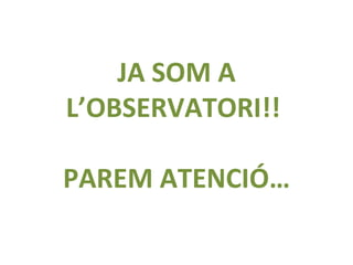 JA SOM A
L’OBSERVATORI!!
PAREM ATENCIÓ…