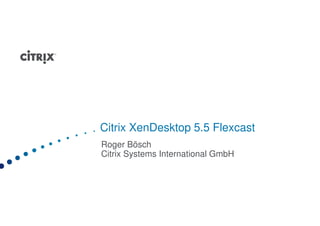 Citrix XenDesktop 5.5 Flexcast
Roger Bösch
Citrix Systems International GmbH
 