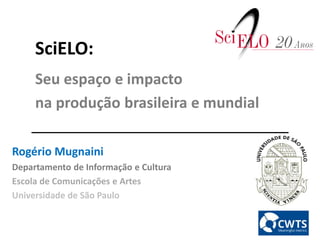SciELO:
Seu espaço e impacto
na produção brasileira e mundial
Rogério Mugnaini
Departamento de Informação e Cultura
Escola de Comunicações e Artes
Universidade de São Paulo
 