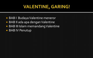  BAB I BudayaValentine meneror
 BAB II ada apa denganValentine
 BAB III Islam memandangValentine
 BAB IV Penutup
 