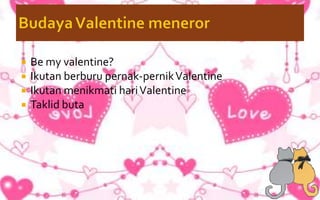  Be my valentine?
 Ikutan berburu pernak-pernikValentine
 Ikutan menikmati hariValentine
 Taklid buta
 