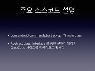 주요 소스코드 설명
• com.android.commands.bu.Backup 가 main class
• Abstract class, Interface 를 통한 구현이 많아서
GrepCode 사이트를 적극적으로 활용함.
 
