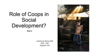 Role of Coops in
Social
Development?
Josefina B. Bitonio,DPA
IGPS – LNU
Dagupan City
Part 3
 