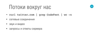 • curl twitter.com | grep CodeFest | wc -n
• сетевые соединения
• звук и видео
• запросы и ответы сервера
23
Потоки вокруг нас
 