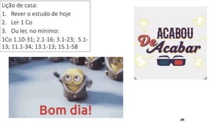 25
Lição de casa:
1. Rever o estudo de hoje
2. Ler 1 Co
3. Ou ler, no mínimo:
1Co 1.10-31; 2.1-16; 3.1-23; 5.1-
13; 11.1-34; 13.1-13; 15.1-58
 