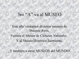 3ro “A” va al MUSEO Este año visitamos diversos museos de Buenos Aires. Fuimos al Museo de Ciencias Naturales Y al Museo Histórico Sarmiento. ¡Y también a otros MUSEOS del MUNDO!