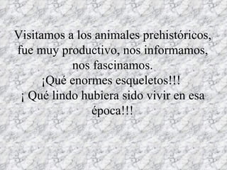 Visitamos a los animales prehistóricos, fue muy productivo, nos informamos, nos fascinamos. ¡Qué enormes esqueletos!!! ¡ Qué lindo hubiera sido vivir en esa época!!!