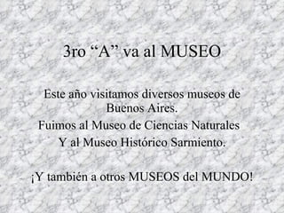 3ro “A” va al MUSEO Este año visitamos diversos museos de Buenos Aires. Fuimos al Museo de Ciencias Naturales  Y al Museo Histórico Sarmiento. ¡Y también a otros MUSEOS del MUNDO! 