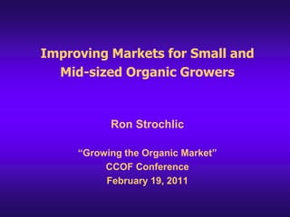 Improving Markets for Small and Mid-sized Organic Growers Ron Strochlic “Growing the Organic Market”  CCOF Conference February 19, 2011 