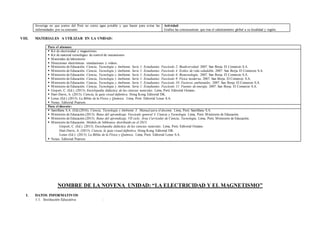 Investiga en que partes del Perú no existe agua potable y que hacen para evitar las
enfermedades por su consumo.
Actividad:
Grafica las consecuencias que trae el calentamiento global a su localidad y región.
VIII. MATERIALES A UTILIZAR EN LA UNIDAD:
Para el alumno:
 Kit de electricidad y magnetismo.
 Kit de material tecnológico de control de mecanismos
 Materiales de laboratorio
 Direcciones electrónicas: simulaciones y videos.
 Ministerio de Educación. Ciencia, Tecnología y Ambiente. Serie 1: Estudiantes. Fascículo 2: Biodiversidad. 2007. San Borja. El Comercio S.A.
 Ministerio de Educación. Ciencia, Tecnología y Ambiente. Serie 1: Estudiantes. Fascículo 4: Estilos de vida saludable. 2007. San Borja. El Comercio S.A.
 Ministerio de Educación. Ciencia, Tecnología y Ambiente. Serie 1: Estudiantes. Fascículo 6: Biotecnología. 2007. San Borja. El Comercio S.A.
 Ministerio de Educación. Ciencia, Tecnología y Ambiente. Serie 1: Estudiantes. Fascículo 9: Física moderna. 2007. San Borja. El Comercio S.A.
 Ministerio de Educación. Ciencia, Tecnología y Ambiente. Serie 1: Estudiantes. Fascículo 10: Factores ambientales. 2007. San Borja. El Comercio S.A.
 Ministerio de Educación. Ciencia, Tecnología y Ambiente. Serie 1: Estudiantes. Fascículo 11: Fuentes de energía. 2007. San Borja. El Comercio S.A.
 Gispert, C. (Ed.). (2013). Enciclopedia didáctica de las ciencias naturales. Lima, Perú: Editorial Océano.
 Hart-Davis, A. (2013). Ciencia, la guía visual definitiva. Hong Kong. Editorial DK.
 Lexus (Ed.) (2013). La Biblia de la Física y Química. Lima, Perú: Editorial Lexus S.A.
 Nexus. Editorial Pearson.
Para el docente:
 Santillana S.A. (Ed).(2016). Ciencia, Tecnología y Ambiente 3. Manual para el docente. Lima, Perú: Santillana S.A.
 Ministerio de Educación.(2013). Rutas del aprendizaje. Fascículo general 4. Ciencia y Tecnología. Lima, Perú: Ministerio de Educación.
 Ministerio de Educación.(2015). Rutas del aprendizaje. VII ciclo. Área Curricular de Ciencia, Tecnología. Lima, Perú: Ministerio de Educación.
 Ministerio de Educación. Módulo de biblioteca distribuido en el 2015:
Gispert, C. (Ed.). (2013). Enciclopedia didáctica de las ciencias naturales. Lima, Perú: Editorial Océano.
Hart-Davis, A. (2013). Ciencia, la guía visual definitiva. Hong Kong. Editorial DK.
Lexus (Ed.). (2013). La Biblia de la Física y Química. Lima, Perú: Editorial Lexus S.A.
 Nexus. Editorial Pearson
NOMBRE DE LA NOVENA UNIDAD: “LA ELECTRICIDAD Y EL MAGNETISMO”
I. DATOS INFORMATIVOS
1.1. Institución Educativa :
 