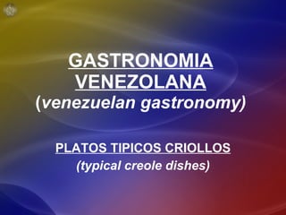 GASTRONOMIA VENEZOLANA ( venezuelan gastronomy) PLATOS TIPICOS CRIOLLOS (typical creole dishes) 