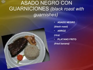 ASADO NEGRO CON GUARNICIONES  (black roast with guarnishes)   ASADO NEGRO (black roast) ARROZ (rice) PLATANO FRITO (fried banana) 