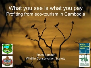 What you see is what you pay 
Profiting from eco-tourism in Cambodia 
Ross Sinclair 
Wildlife Conservation Society 
 