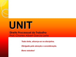 Todo êxito, alicerça-se na disciplina.
Obrigado pela atenção e consideração.
Bons estudos!
UNITDireito Processual do Trabalho
Prof. Charles Albert Garcia Leite
 