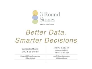 Bernadette Hyland 
CEO & co-founder 
David Wood 
CTO & co-founder 
1400 Key Blvd, Ste 100 
Arlington VA 22209 
Tel. +1-877-290-2127 
bhyland@3RoundStones.com 
@BernHyland 
david@3RoundStones.com 
@prototypo 
info@3RoundStones.com 
@3RoundStones 
Extend Your Reach. 
Better Data. 
Smarter Decisions 
This presentation delivered 18-Nov-2014 & is available at http://slideshare.net/3RoundStones 
 
