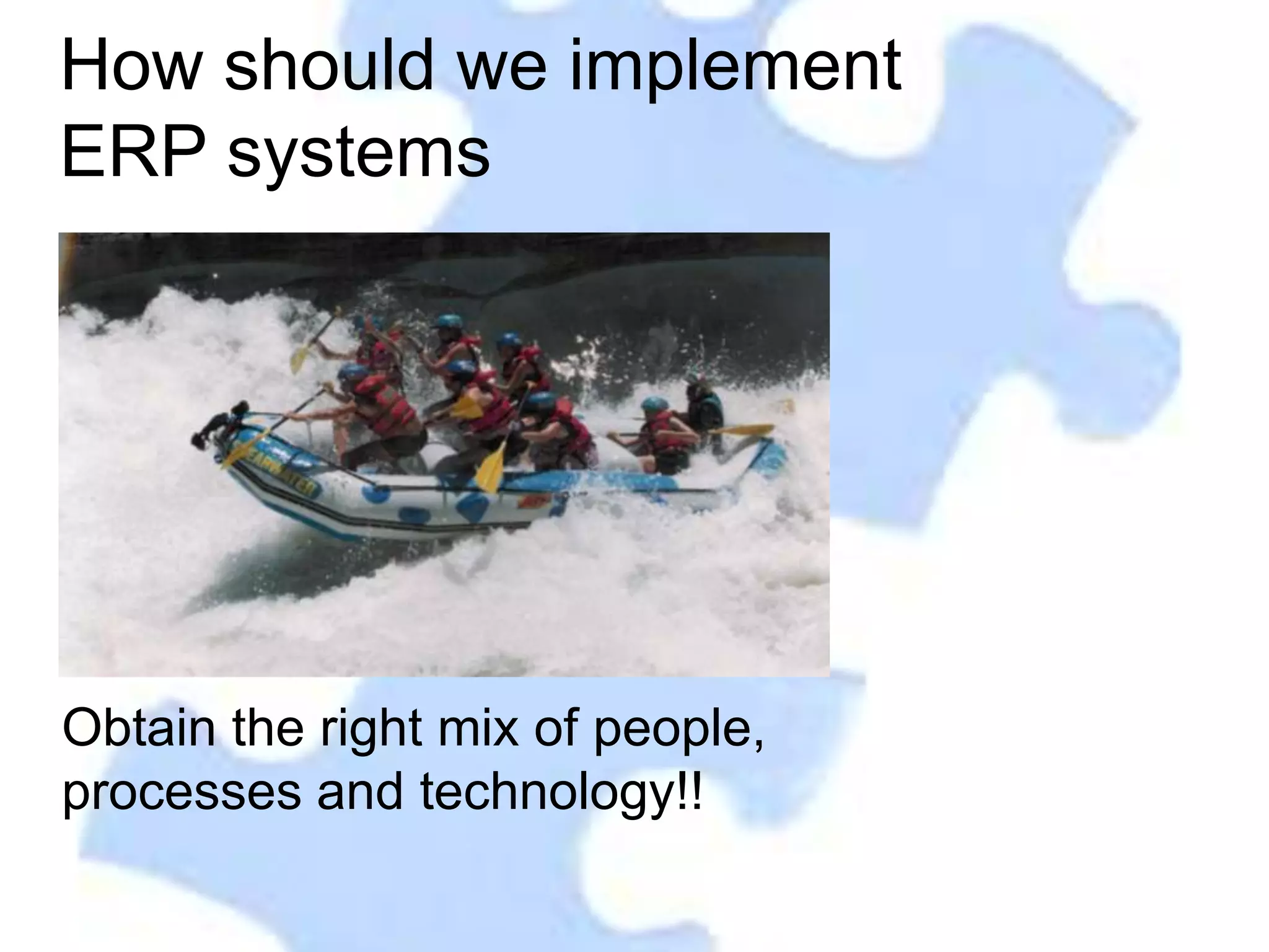 How should we implement
ERP systems




Obtain the right mix of people,
processes and technology!!
 
