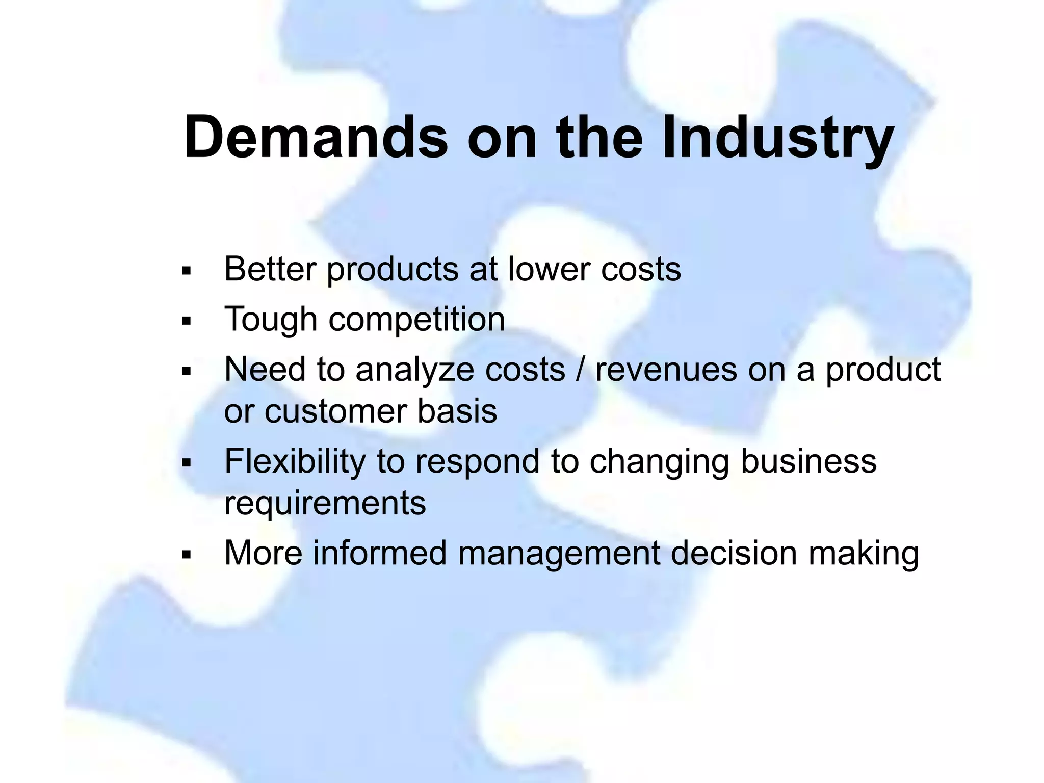 Demands on the Industry

   Better products at lower costs
   Tough competition
   Need to analyze costs / revenues on a product
    or customer basis
   Flexibility to respond to changing business
    requirements
   More informed management decision making
 