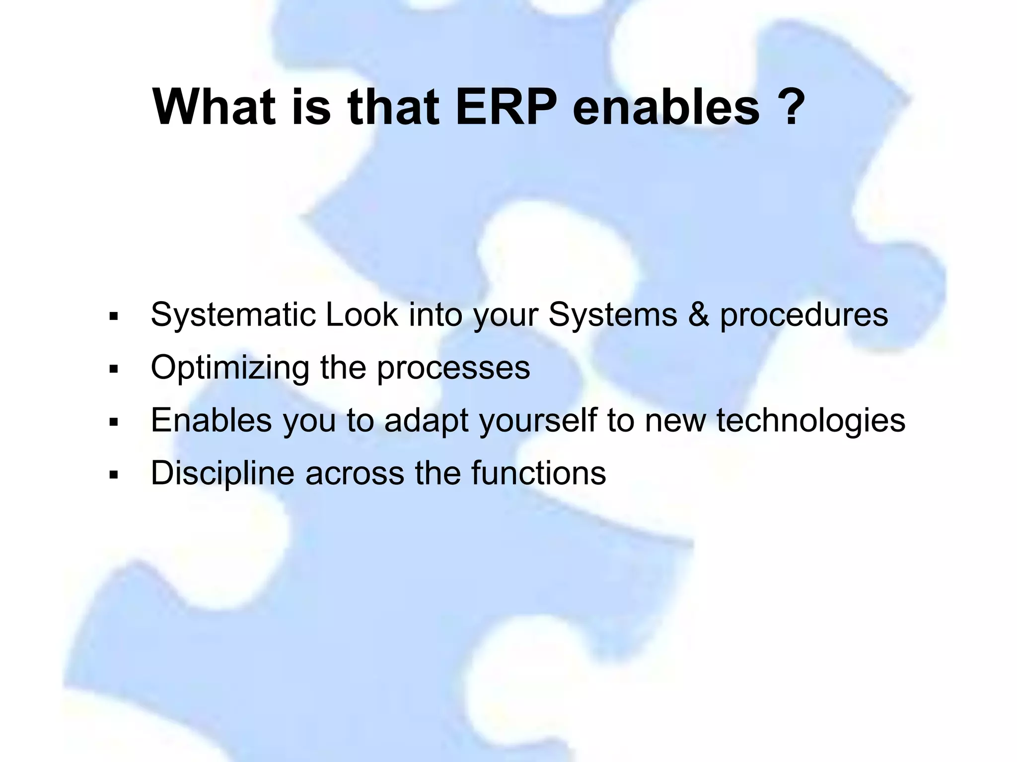 What is that ERP enables ?


   Systematic Look into your Systems & procedures
   Optimizing the processes
   Enables you to adapt yourself to new technologies
   Discipline across the functions
 