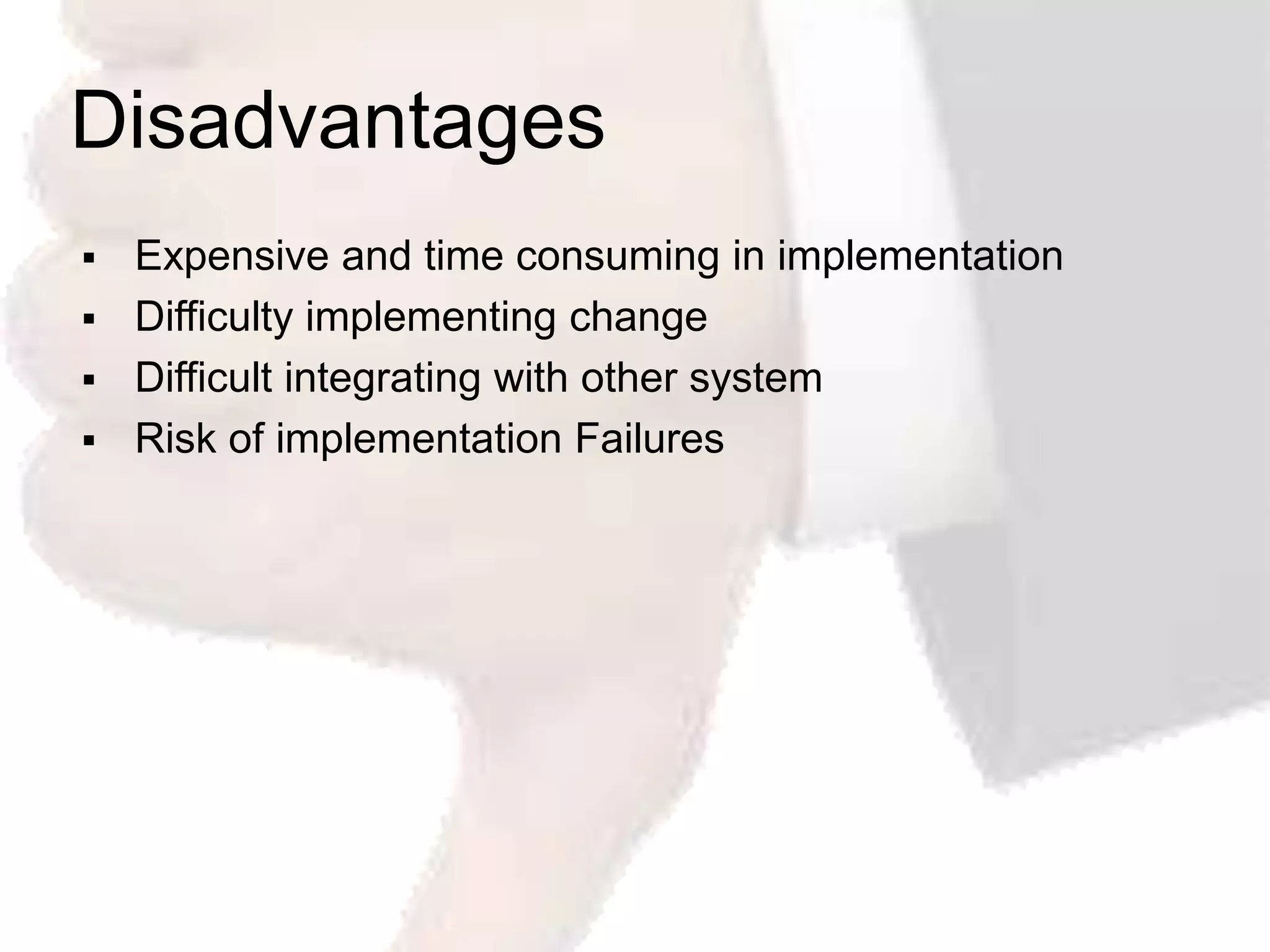 Disadvantages
   Expensive and time consuming in implementation
   Difficulty implementing change
   Difficult integrating with other system
   Risk of implementation Failures
 