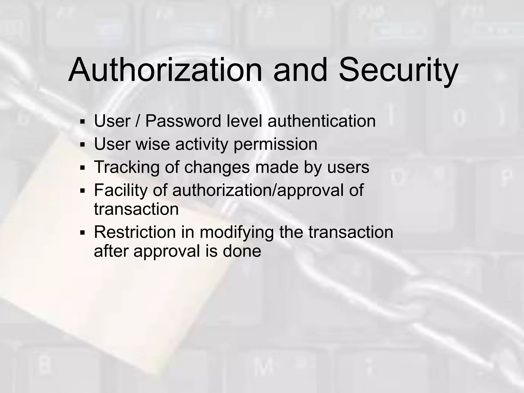 Authorization and Security
 User / Password level authentication
 User wise activity permission
 Tracking of changes made by users
 Facility of authorization/approval of
  transaction
 Restriction in modifying the transaction
  after approval is done
 