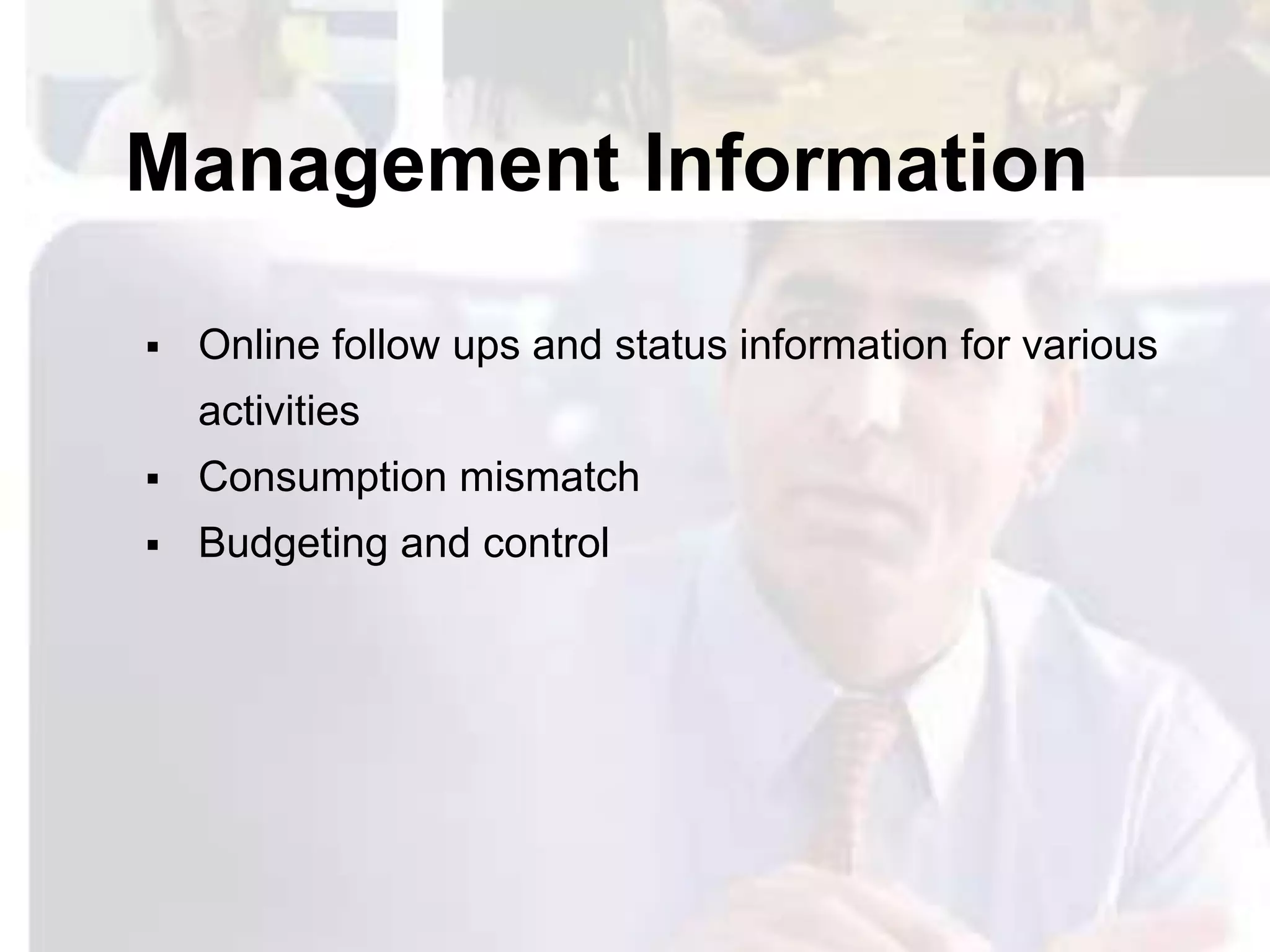 Management Information

   Online follow ups and status information for various
    activities
   Consumption mismatch
   Budgeting and control
 