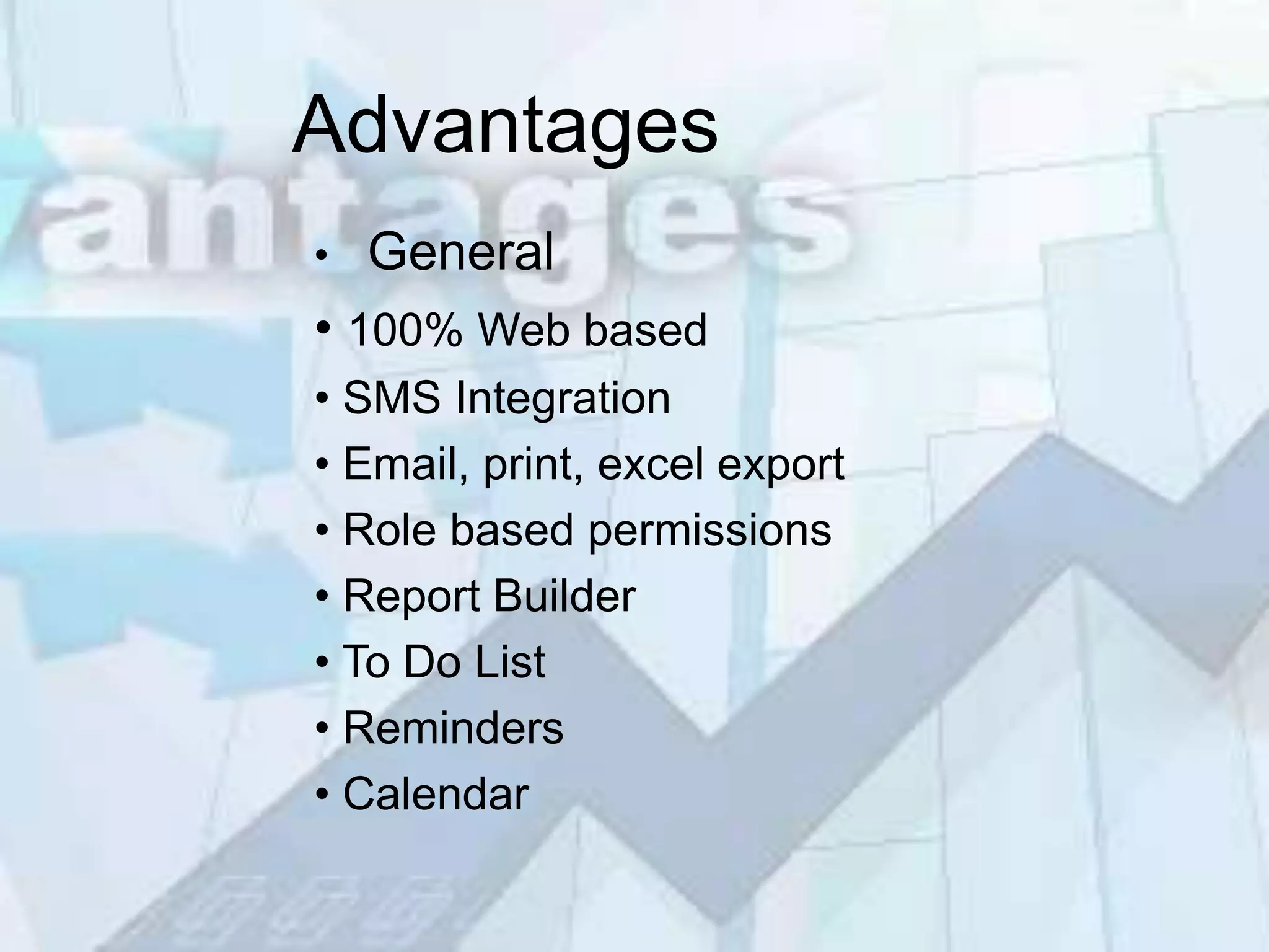 Advantages
•   General
• 100% Web based
• SMS Integration
• Email, print, excel export
• Role based permissions
• Report Builder
• To Do List
• Reminders
• Calendar
 