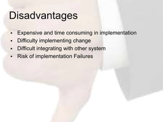 Disadvantages
   Expensive and time consuming in implementation
   Difficulty implementing change
   Difficult integrating with other system
   Risk of implementation Failures
 