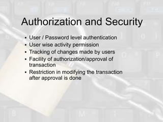 Authorization and Security
 User / Password level authentication
 User wise activity permission
 Tracking of changes made by users
 Facility of authorization/approval of
  transaction
 Restriction in modifying the transaction
  after approval is done
 
