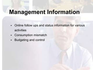 Management Information

   Online follow ups and status information for various
    activities
   Consumption mismatch
   Budgeting and control
 