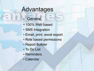 Advantages
•   General
• 100% Web based
• SMS Integration
• Email, print, excel export
• Role based permissions
• Report Builder
• To Do List
• Reminders
• Calendar
 