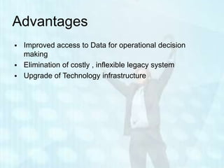 Advantages
   Improved access to Data for operational decision
    making
   Elimination of costly , inflexible legacy system
   Upgrade of Technology infrastructure
 