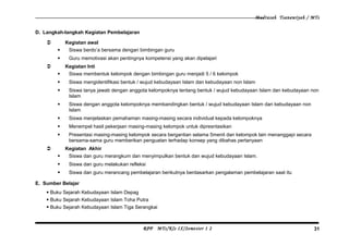 Madrasah Tsanawiyah / MTs
D. Langkah-langkah Kegiatan Pembelajaran
 Kegiatan awal
 Siswa berdo’a bersama dengan bimbingan guru
 Guru memotivasi akan pentingnya kompetensi yang akan dipelajari
 Kegiatan Inti
 Siswa membentuk kelompok dengan bimbingan guru menjadi 5 / 6 kelompok
 Siswa mengidentifikasi bentuk / wujud kebudayaan Islam dan kebudayaan non Islam
 Siswa tanya jawab dengan anggota kelompoknya tentang bentuk / wujud kebudayaan Islam dan kebudayaan non
Islam
 Siswa dengan anggota kelompoknya membandingkan bentuk / wujud kebudayaan Islam dan kebudayaan non
Islam
 Siswa menjelaskan pemahaman masing-masing secara individual kepada kelompoknya
 Menempel hasil pekerjaan masing-masing kelompok untuk dipresntasikan
 Presentasi masing-masing kelompok secara bergantian selama 5menit dan kelompok lain menanggapi secara
bersama-sama guru memberikan penguatan terhadap konsep yang dibahas pertanyaan
 Kegiatan Akhir
 Siswa dan guru merangkum dan menyimpulkan bentuk dan wujud kebudayaan Islam.
 Siswa dan guru melakukan refleksi
 Siswa dan guru merancang pembelajaran berikutnya berdasarkan pengalaman pembelajaran saat itu
E. Sumber Belajar
 Buku Sejarah Kebudayaan Islam Depag
 Buku Sejarah Kebudayaan Islam Toha Putra
 Buku Sejarah Kebudayaan Islam Tiga Serangkai
RPP MTs/Kls IX/Semester 1 2 31
 